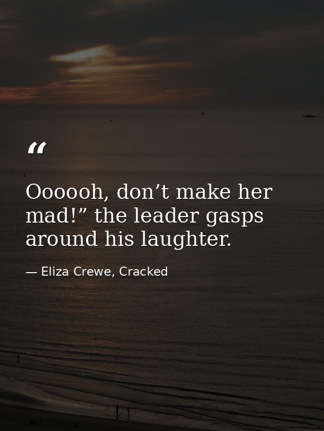 Oooooh, don’t make her mad!” the leader gasps around his laughter. — Eliza Crewe, Cracked