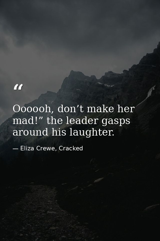 Oooooh, don’t make her mad!” the leader gasps around his laughter. — Eliza Crewe, Cracked