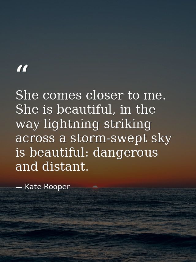 She comes closer to me. She is beautiful, in the way lightning striking across a storm-swept sky is beautiful: dangerous — Kate Rooper