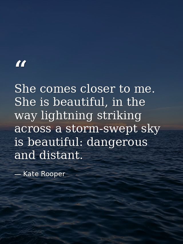 She comes closer to me. She is beautiful, in the way lightning striking across a storm-swept sky is beautiful: dangerous — Kate Rooper