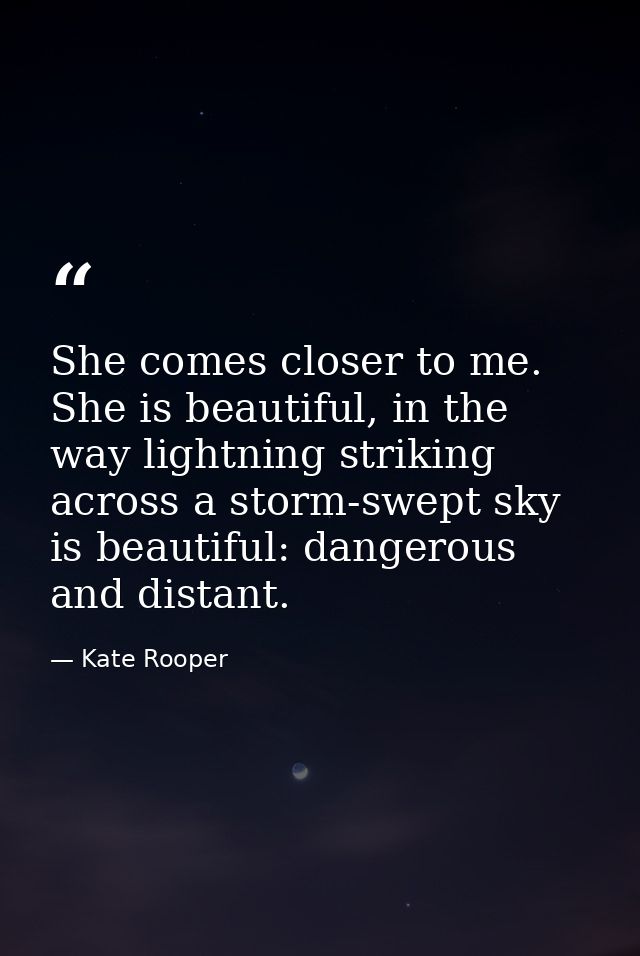She comes closer to me. She is beautiful, in the way lightning striking across a storm-swept sky is beautiful: dangerous — Kate Rooper