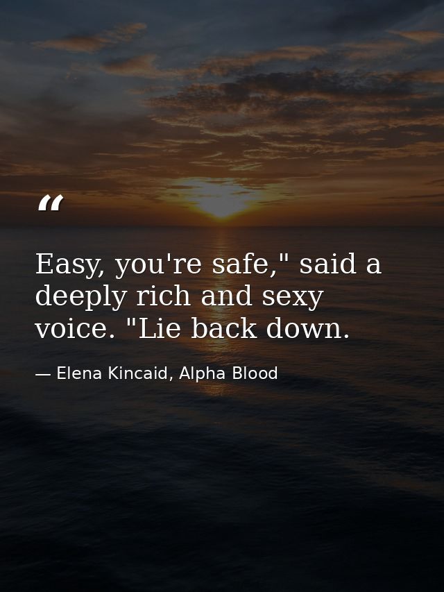Easy, you're safe," said a deeply rich and sexy voice. "Lie back down. — Elena Kincaid, Alpha Blood