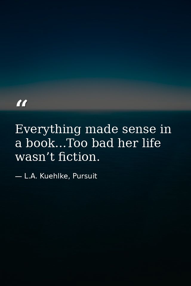 Everything made sense in a book...Too bad her life wasn’t fiction. — L.A. Kuehlke, Pursuit