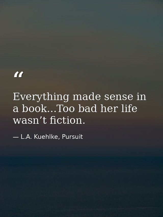 Everything made sense in a book...Too bad her life wasn’t fiction. — L.A. Kuehlke, Pursuit