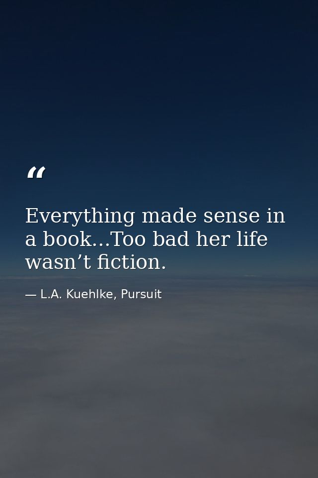 Everything made sense in a book...Too bad her life wasn’t fiction. — L.A. Kuehlke, Pursuit