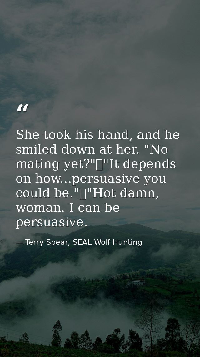 She took his hand, and he smiled down at her. "No mating yet?"	"It depends on how...persuasive you could be."	"Hot damn, — Terry Spear, SEAL Wolf Hunting
