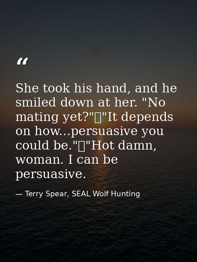 She took his hand, and he smiled down at her. "No mating yet?"	"It depends on how...persuasive you could be."	"Hot damn, — Terry Spear, SEAL Wolf Hunting