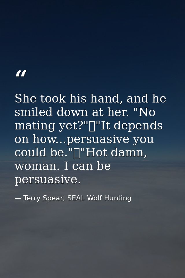 She took his hand, and he smiled down at her. "No mating yet?"	"It depends on how...persuasive you could be."	"Hot damn, — Terry Spear, SEAL Wolf Hunting