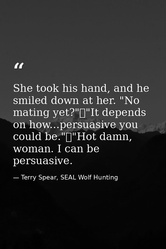 She took his hand, and he smiled down at her. "No mating yet?"	"It depends on how...persuasive you could be."	"Hot damn, — Terry Spear, SEAL Wolf Hunting