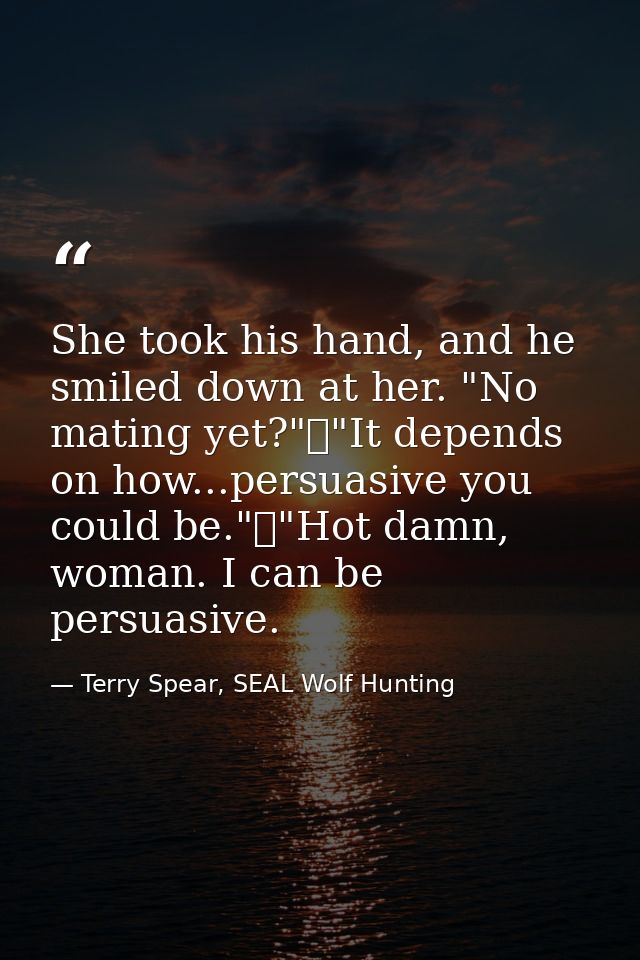 She took his hand, and he smiled down at her. "No mating yet?"	"It depends on how...persuasive you could be."	"Hot damn, — Terry Spear, SEAL Wolf Hunting