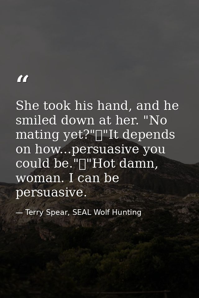 She took his hand, and he smiled down at her. "No mating yet?"	"It depends on how...persuasive you could be."	"Hot damn, — Terry Spear, SEAL Wolf Hunting