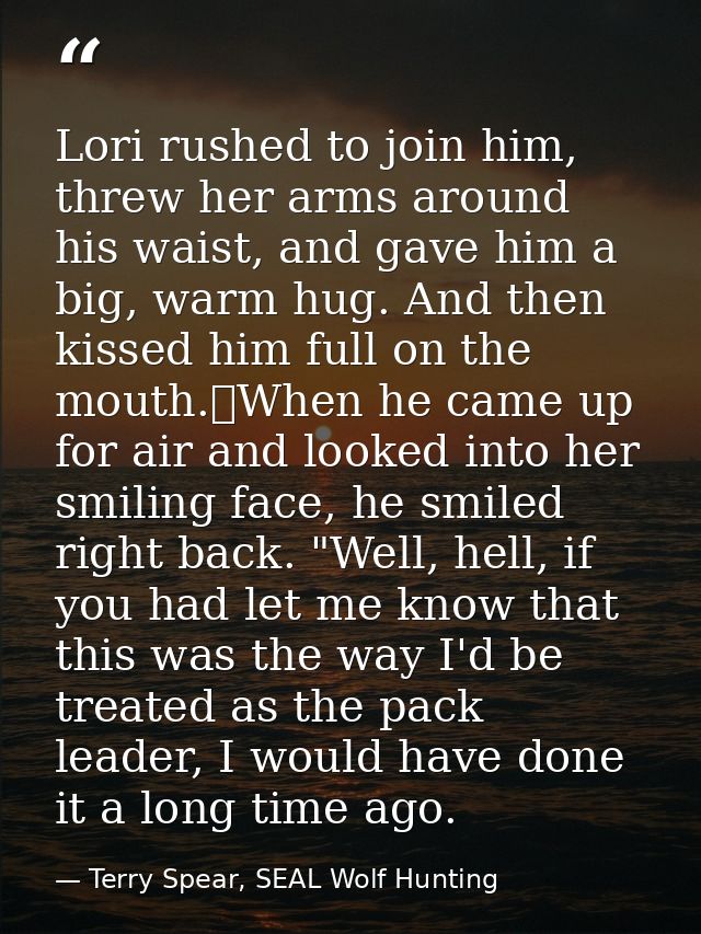 Lori rushed to join him, threw her arms around his waist, and gave him a big, warm hug. And then kissed him full on the  — Terry Spear, SEAL Wolf Hunting