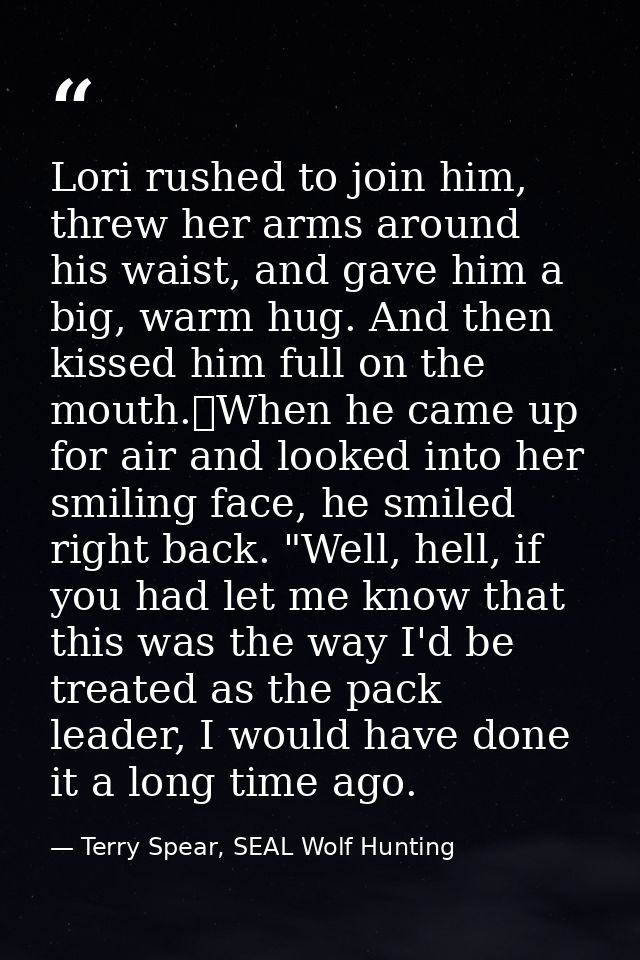 Lori rushed to join him, threw her arms around his waist, and gave him a big, warm hug. And then kissed him full on the  — Terry Spear, SEAL Wolf Hunting