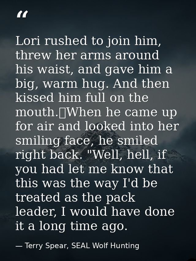 Lori rushed to join him, threw her arms around his waist, and gave him a big, warm hug. And then kissed him full on the  — Terry Spear, SEAL Wolf Hunting