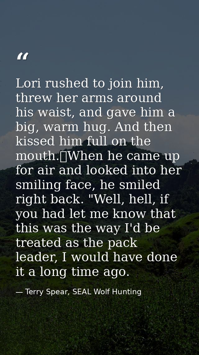 Lori rushed to join him, threw her arms around his waist, and gave him a big, warm hug. And then kissed him full on the  — Terry Spear, SEAL Wolf Hunting