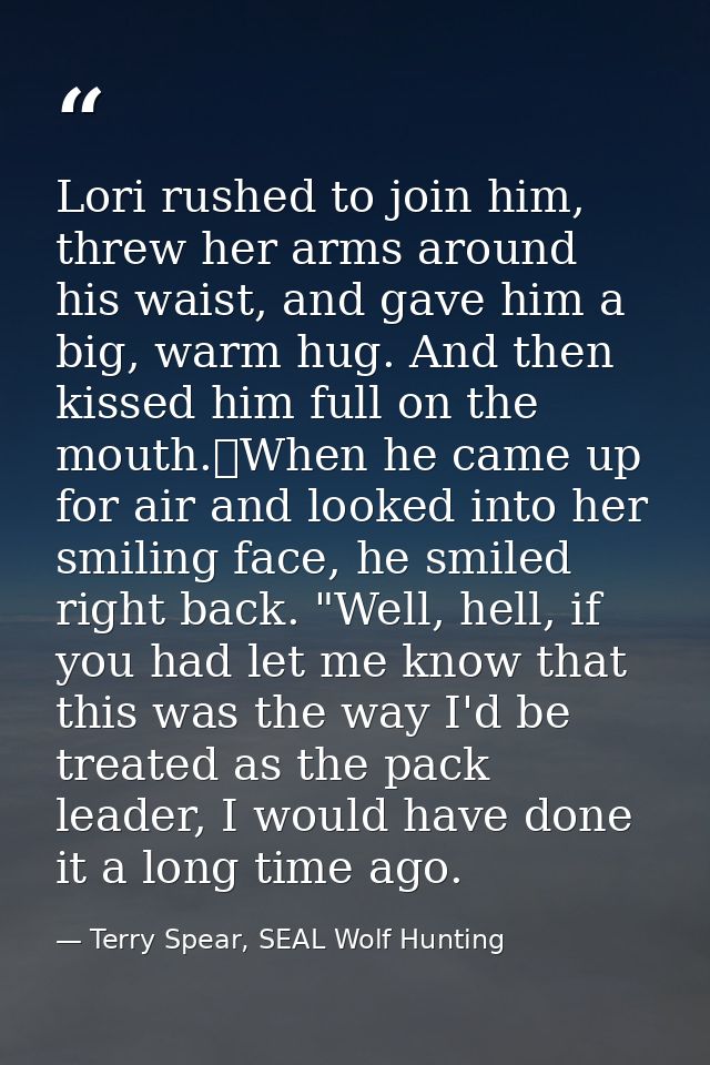 Lori rushed to join him, threw her arms around his waist, and gave him a big, warm hug. And then kissed him full on the  — Terry Spear, SEAL Wolf Hunting