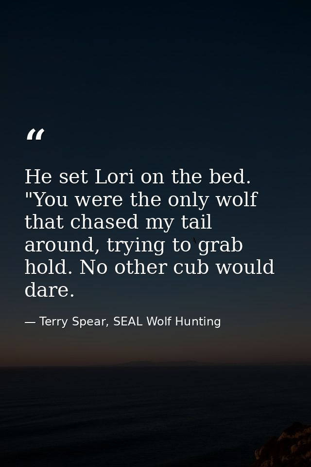 He set Lori on the bed. "You were the only wolf that chased my tail around, trying to grab hold. No other cub would dare — Terry Spear, SEAL Wolf Hunting