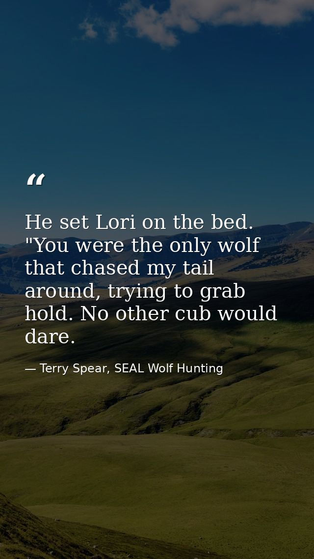 He set Lori on the bed. "You were the only wolf that chased my tail around, trying to grab hold. No other cub would dare — Terry Spear, SEAL Wolf Hunting