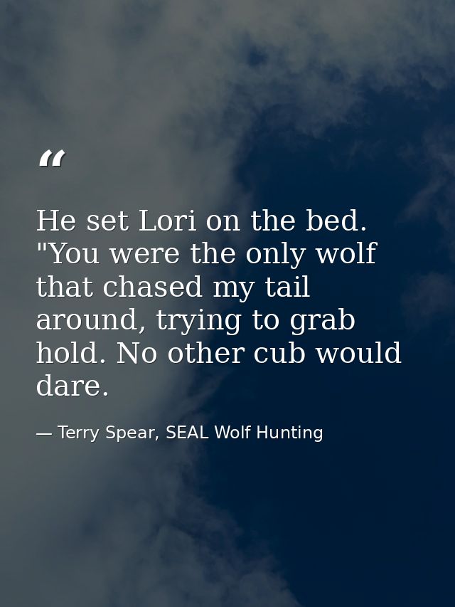 He set Lori on the bed. "You were the only wolf that chased my tail around, trying to grab hold. No other cub would dare — Terry Spear, SEAL Wolf Hunting