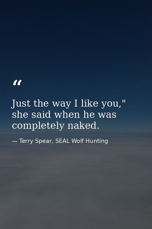 Just the way I like you," she said when he was completely naked. — Terry Spear, SEAL Wolf Hunting