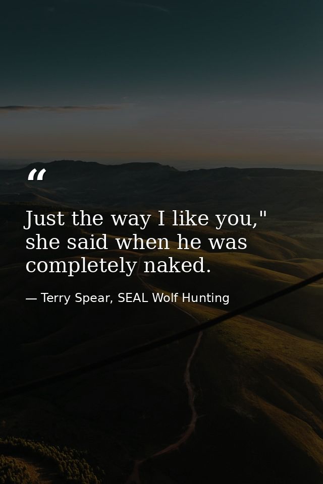 Just the way I like you," she said when he was completely naked. — Terry Spear, SEAL Wolf Hunting