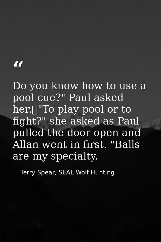 Do you know how to use a pool cue?" Paul asked her.	"To play pool or to fight?" she asked as Paul pulled the door open a — Terry Spear, SEAL Wolf Hunting