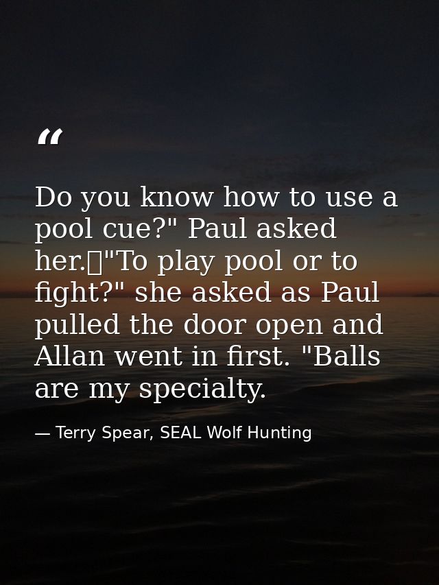 Do you know how to use a pool cue?" Paul asked her.	"To play pool or to fight?" she asked as Paul pulled the door open a — Terry Spear, SEAL Wolf Hunting