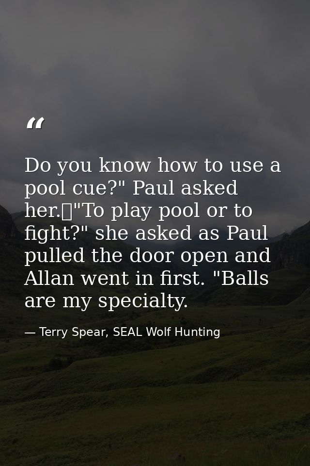 Do you know how to use a pool cue?" Paul asked her.	"To play pool or to fight?" she asked as Paul pulled the door open a — Terry Spear, SEAL Wolf Hunting