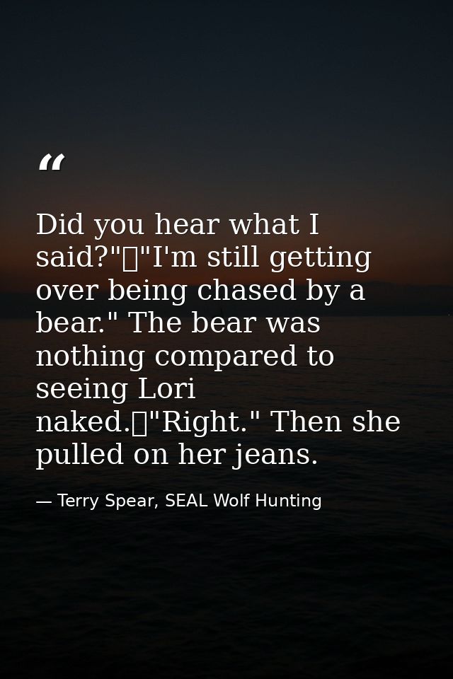 Did you hear what I said?"	"I'm still getting over being chased by a bear." The bear was nothing compared to seeing Lori — Terry Spear, SEAL Wolf Hunting