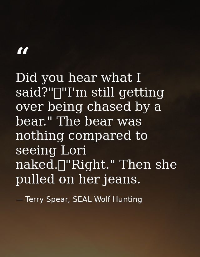 Did you hear what I said?"	"I'm still getting over being chased by a bear." The bear was nothing compared to seeing Lori — Terry Spear, SEAL Wolf Hunting