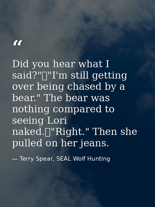 Did you hear what I said?"	"I'm still getting over being chased by a bear." The bear was nothing compared to seeing Lori — Terry Spear, SEAL Wolf Hunting