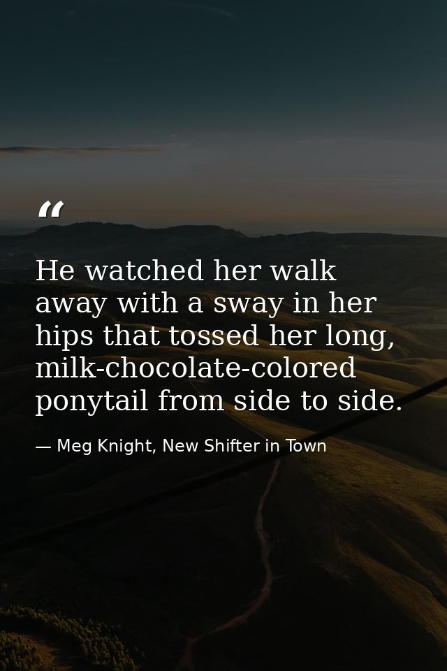 He watched her walk away with a sway in her hips that tossed her long, milk-chocolate-colored ponytail from side to side — Meg Knight, New Shifter in Town