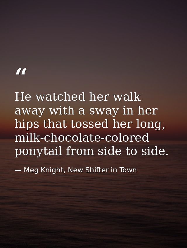 He watched her walk away with a sway in her hips that tossed her long, milk-chocolate-colored ponytail from side to side — Meg Knight, New Shifter in Town