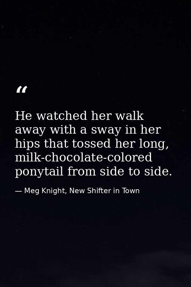 He watched her walk away with a sway in her hips that tossed her long, milk-chocolate-colored ponytail from side to side — Meg Knight, New Shifter in Town