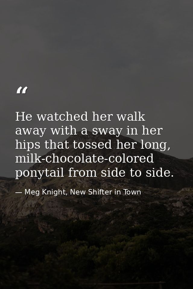 He watched her walk away with a sway in her hips that tossed her long, milk-chocolate-colored ponytail from side to side — Meg Knight, New Shifter in Town