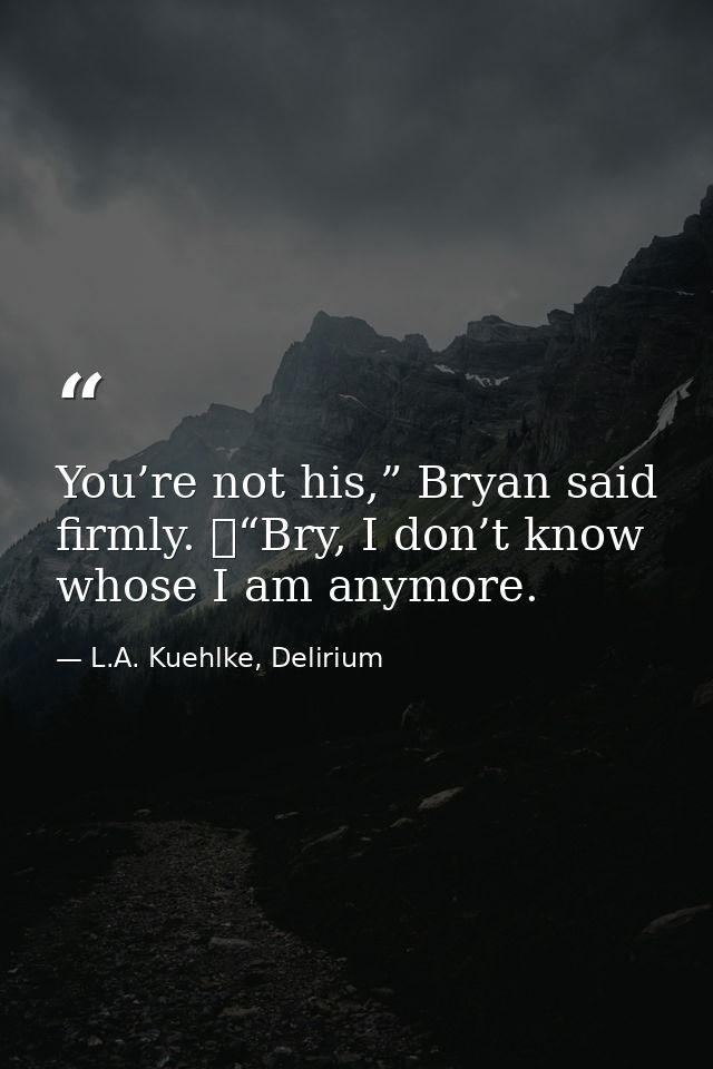 You’re not his,” Bryan said firmly. 	“Bry, I don’t know whose I am anymore. — L.A. Kuehlke, Delirium