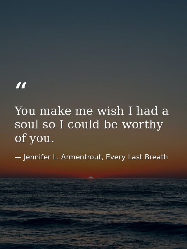 You make me wish I had a soul so I could be worthy of you. — Jennifer L. Armentrout, Every Last Breath