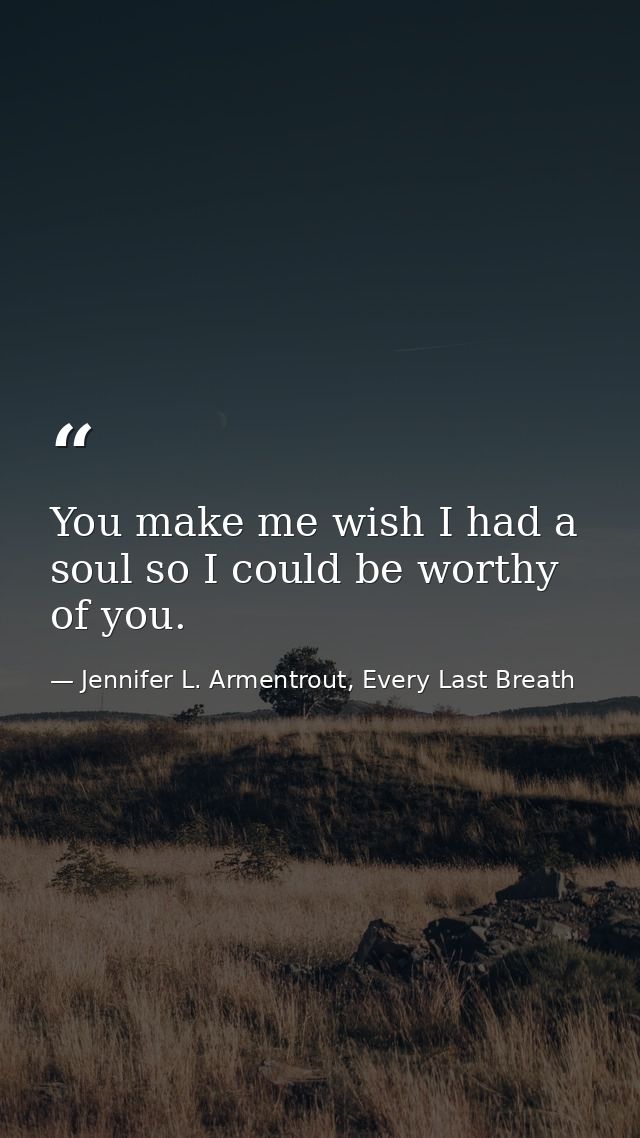 You make me wish I had a soul so I could be worthy of you. — Jennifer L. Armentrout, Every Last Breath