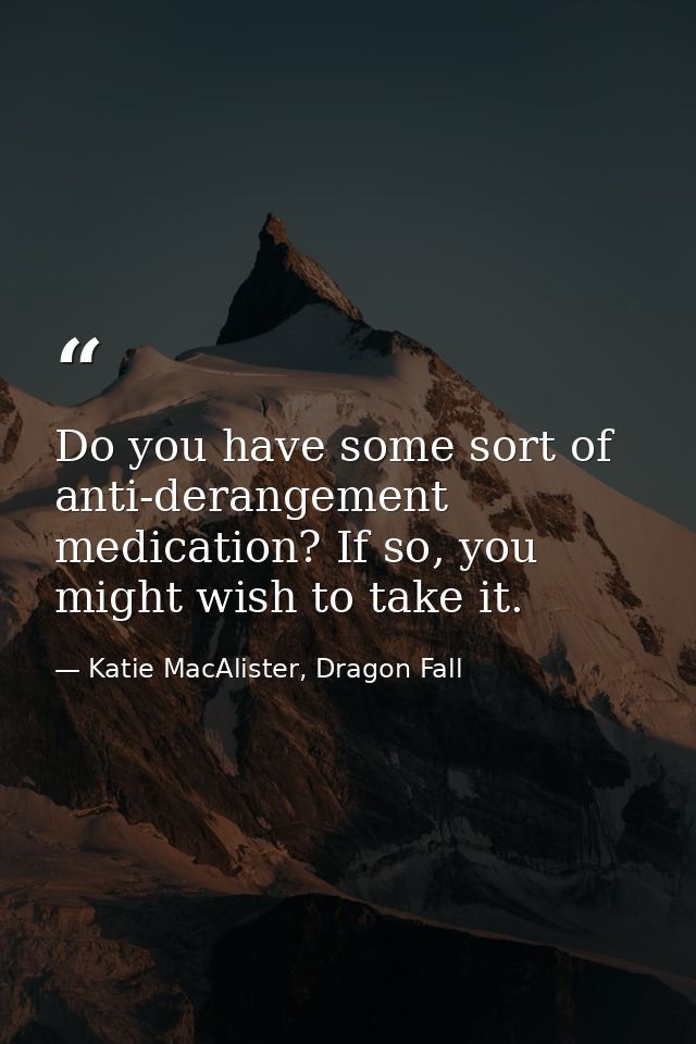 Do you have some sort of anti-derangement medication? If so, you might wish to take it. — Katie MacAlister, Dragon Fall