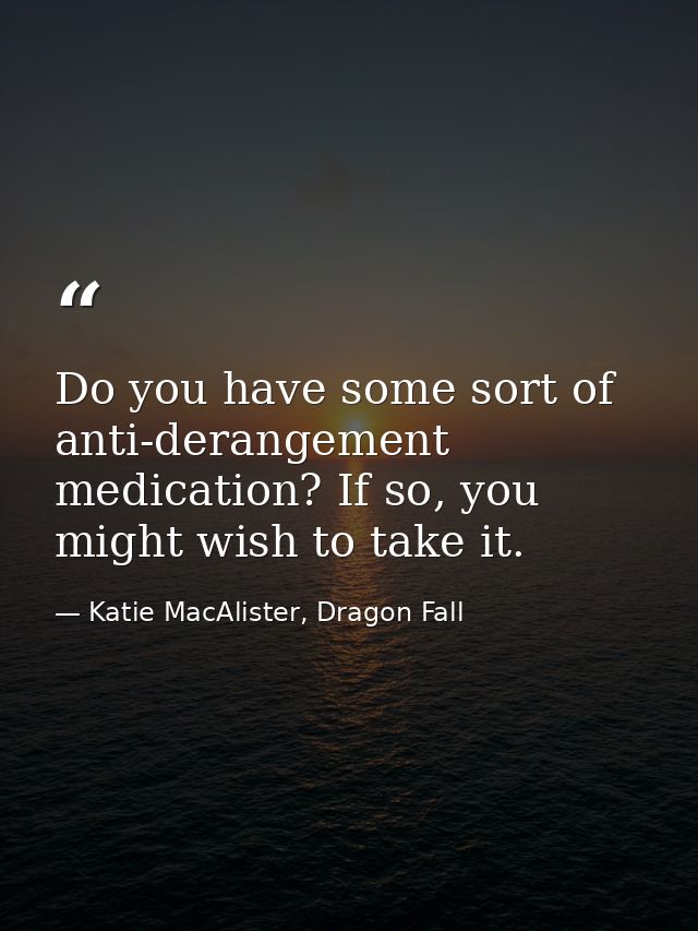 Do you have some sort of anti-derangement medication? If so, you might wish to take it. — Katie MacAlister, Dragon Fall