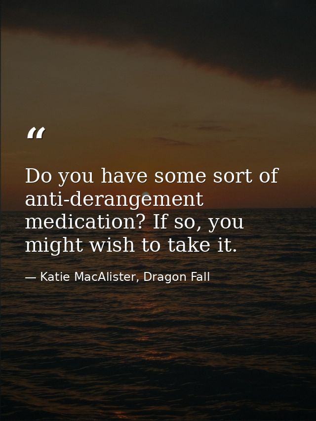 Do you have some sort of anti-derangement medication? If so, you might wish to take it. — Katie MacAlister, Dragon Fall