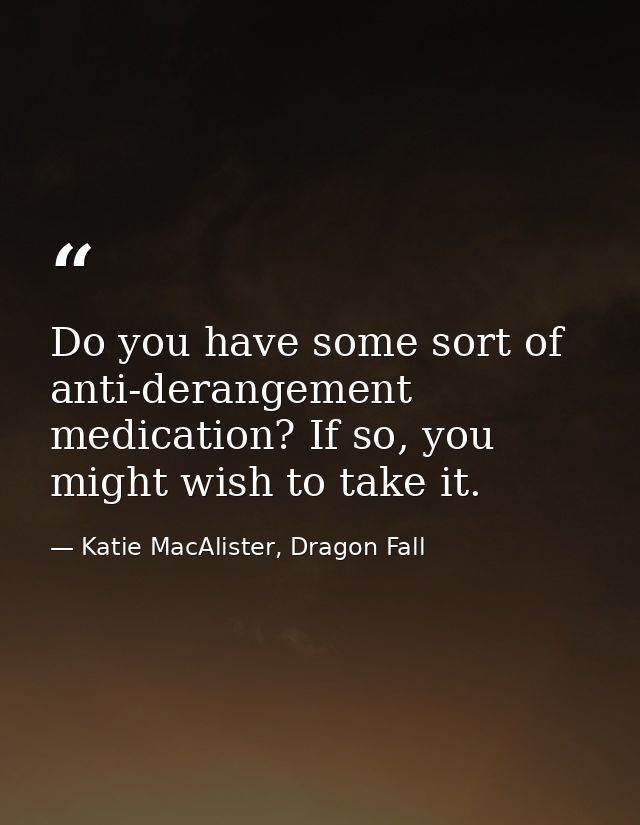 Do you have some sort of anti-derangement medication? If so, you might wish to take it. — Katie MacAlister, Dragon Fall