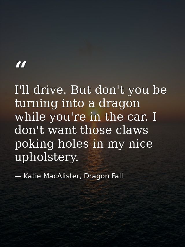 I'll drive. But don't you be turning into a dragon while you're in the car. I don't want those claws poking holes in my  — Katie MacAlister, Dragon Fall