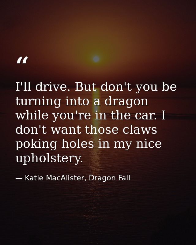 I'll drive. But don't you be turning into a dragon while you're in the car. I don't want those claws poking holes in my  — Katie MacAlister, Dragon Fall