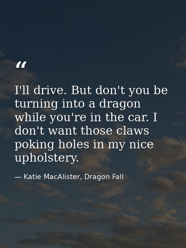 I'll drive. But don't you be turning into a dragon while you're in the car. I don't want those claws poking holes in my  — Katie MacAlister, Dragon Fall