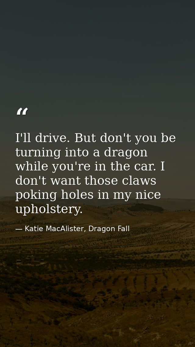 I'll drive. But don't you be turning into a dragon while you're in the car. I don't want those claws poking holes in my  — Katie MacAlister, Dragon Fall