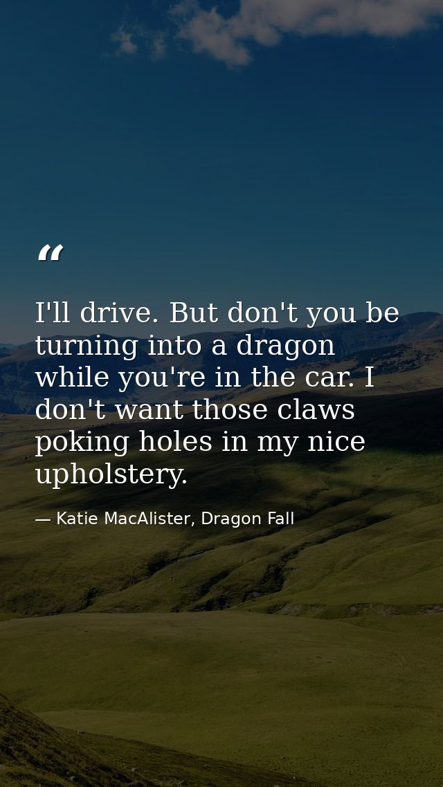 I'll drive. But don't you be turning into a dragon while you're in the car. I don't want those claws poking holes in my  — Katie MacAlister, Dragon Fall