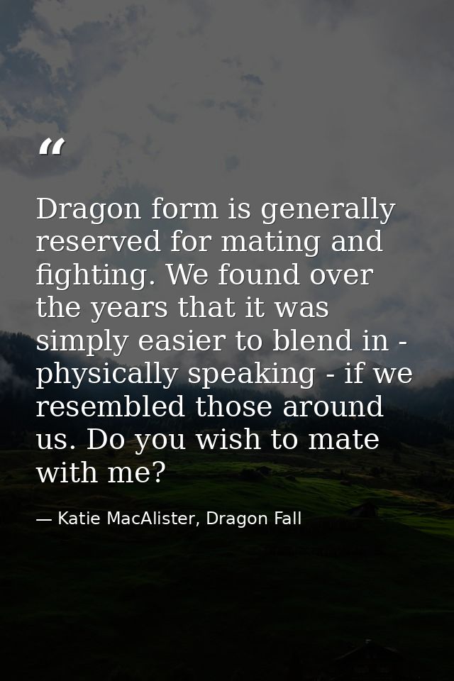Dragon form is generally reserved for mating and fighting. We found over the years that it was simply easier to blend in — Katie MacAlister, Dragon Fall