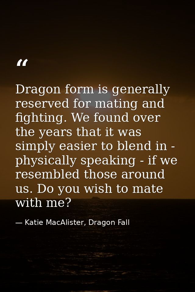 Dragon form is generally reserved for mating and fighting. We found over the years that it was simply easier to blend in — Katie MacAlister, Dragon Fall