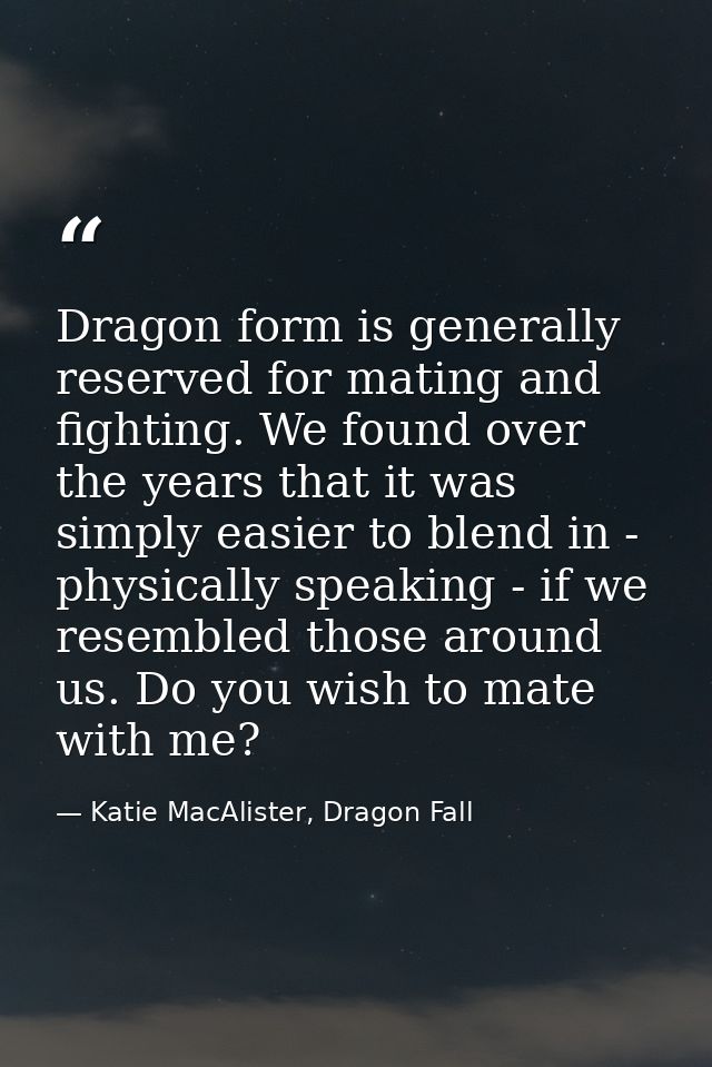 Dragon form is generally reserved for mating and fighting. We found over the years that it was simply easier to blend in — Katie MacAlister, Dragon Fall